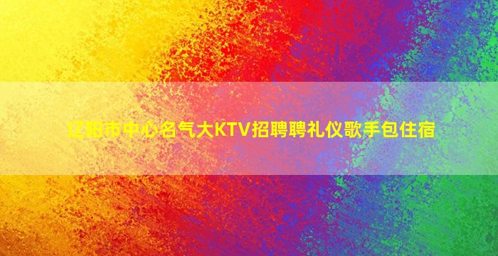 辽阳市中心名气大KTV招聘聘礼仪歌手包住宿